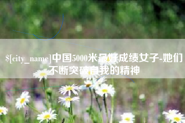 贵阳中国5000米最好成绩女子-她们不断突破自我的精神