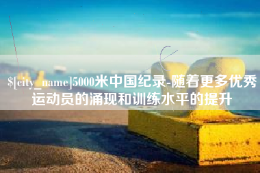 贵阳5000米中国纪录-随着更多优秀运动员的涌现和训练水平的提升