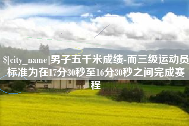 贵阳男子五千米成绩-而三级运动员标准为在17分30秒至16分30秒之间完成赛程
