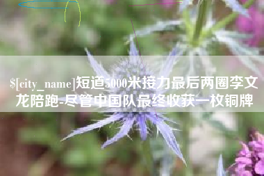 贵阳短道5000米接力最后两圈李文龙陪跑-尽管中国队最终收获一枚铜牌