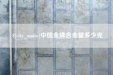 贵阳中国金牌含金量多少克