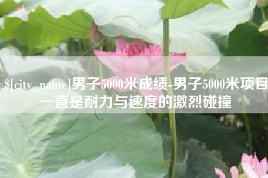 贵阳男子5000米成绩-男子5000米项目一直是耐力与速度的激烈碰撞