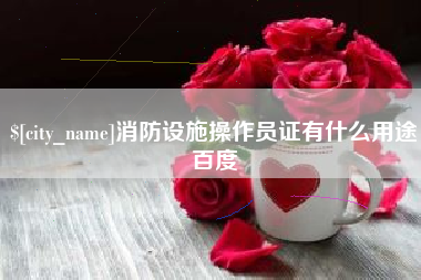 贵阳消防设施操作员证有什么用途百度