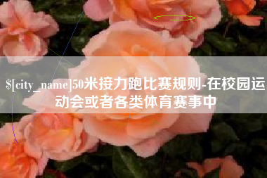 贵阳50米接力跑比赛规则-在校园运动会或者各类体育赛事中