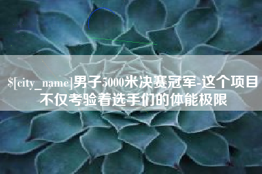 贵阳男子5000米决赛冠军-这个项目不仅考验着选手们的体能极限
