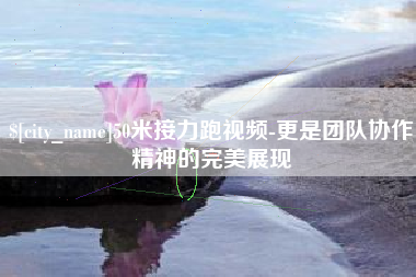贵阳50米接力跑视频-更是团队协作精神的完美展现