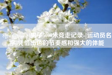 贵阳男子5000米竞走记录-[运动员名字]凭借出色的节奏感和强大的体能