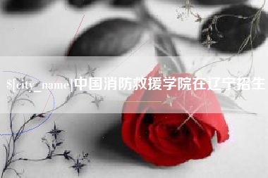 贵阳中国消防救援学院在辽宁招生