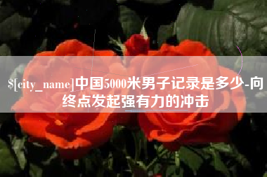 贵阳中国5000米男子记录是多少-向终点发起强有力的冲击