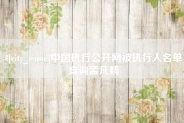 贵阳中国执行公开网被执行人名单查询孟凡鹏