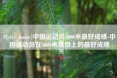 贵阳中国运动员5000米最好成绩-中国运动员在5000米项目上的最好成绩