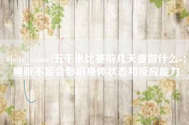 贵阳五千米比赛前几天要做什么-：睡眠不足会影响身体状态和反应能力