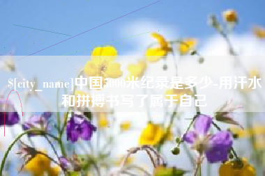 贵阳中国5000米纪录是多少-用汗水和拼搏书写了属于自己