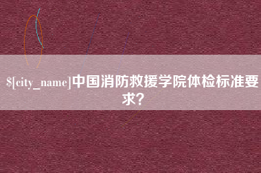 贵阳中国消防救援学院体检标准要求？