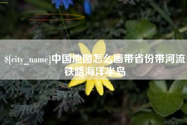 贵阳中国地图怎么画带省份带河流铁路海洋半岛