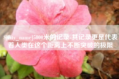 贵阳5000米的记录-其记录更是代表着人类在这个距离上不断突破的极限