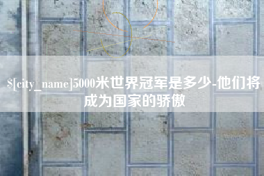 贵阳5000米世界冠军是多少-他们将成为国家的骄傲
