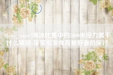 贵阳滑冰比赛中的5000米接力属于什么项目-常常引发体育爱好者的探讨