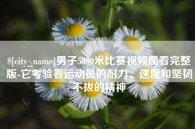 贵阳男子5000米比赛视频观看完整版-它考验着运动员的耐力、速度和坚韧不拔的精神