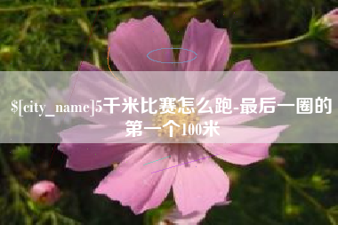贵阳5千米比赛怎么跑-最后一圈的第一个100米
