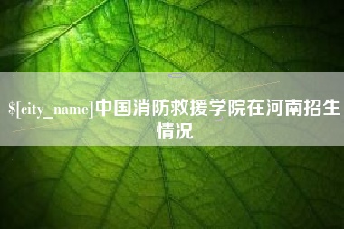 贵阳中国消防救援学院在河南招生情况