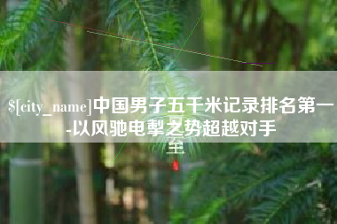 贵阳中国男子五千米记录排名第一-以风驰电掣之势超越对手