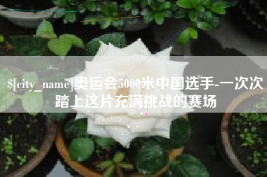 贵阳奥运会5000米中国选手-一次次踏上这片充满挑战的赛场