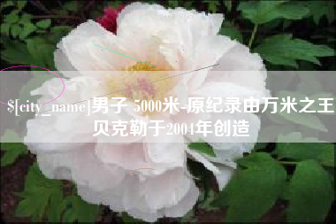 贵阳男子 5000米-原纪录由万米之王贝克勒于2004年创造