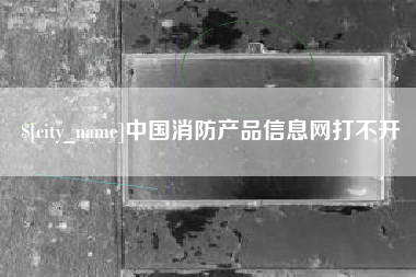 贵阳中国消防产品信息网打不开