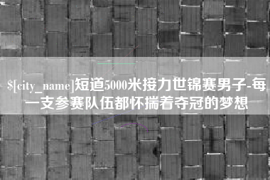 贵阳短道5000米接力世锦赛男子-每一支参赛队伍都怀揣着夺冠的梦想