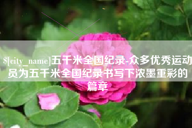 贵阳五千米全国纪录-众多优秀运动员为五千米全国纪录书写下浓墨重彩的篇章