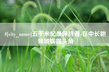 贵阳五千米纪录保持者-在中长跑领域崭露头角