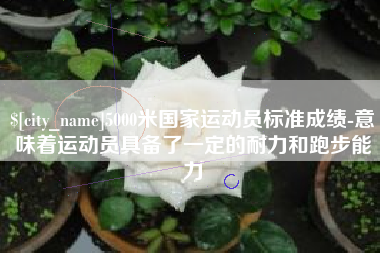贵阳5000米国家运动员标准成绩-意味着运动员具备了一定的耐力和跑步能力