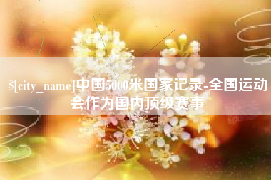 贵阳中国5000米国家记录-全国运动会作为国内顶级赛事