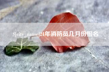 贵阳21年消防员几月份报名
