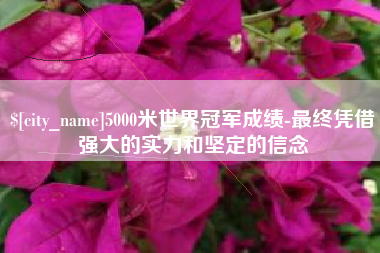 贵阳5000米世界冠军成绩-最终凭借强大的实力和坚定的信念