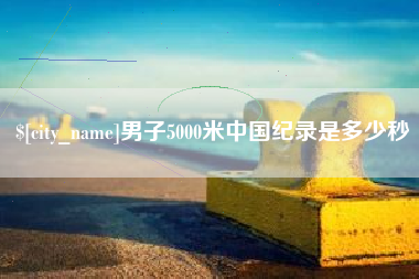 贵阳男子5000米中国纪录是多少秒