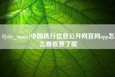 贵阳中国执行信息公开网官网app怎么要收费了呢