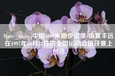 贵阳中国5000米跑步记录-由夏丰远在1997年10月23日的全国运动会田径赛上创造