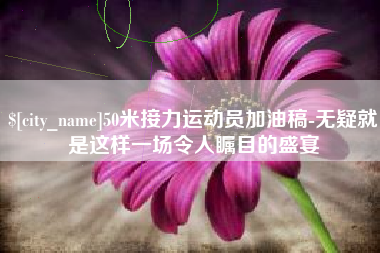贵阳50米接力运动员加油稿-无疑就是这样一场令人瞩目的盛宴