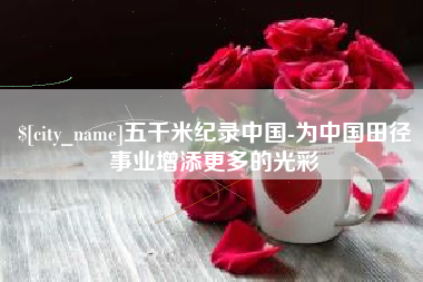 贵阳五千米纪录中国-为中国田径事业增添更多的光彩