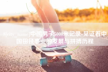 贵阳中国男子5000米记录-见证着中国田径事业的发展与拼搏历程