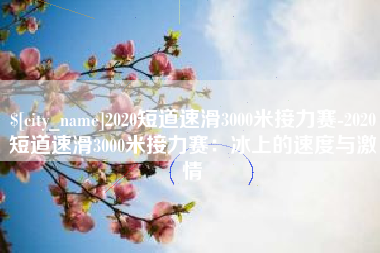贵阳2020短道速滑3000米接力赛-2020短道速滑3000米接力赛：冰上的速度与激情