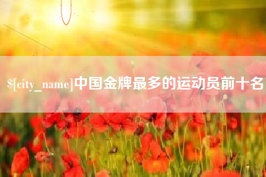 贵阳中国金牌最多的运动员前十名
